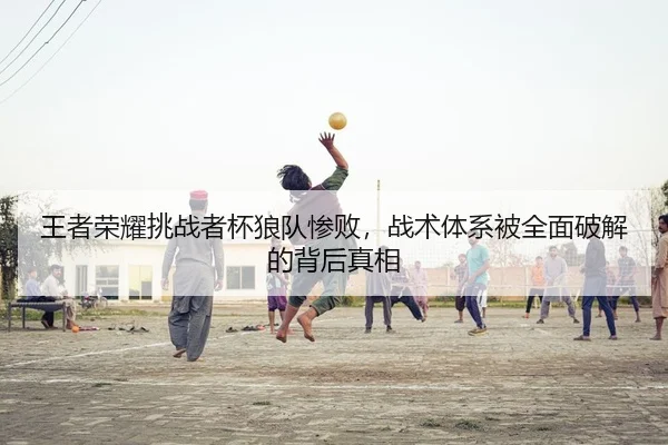 王者荣耀挑战者杯狼队惨败，战术体系被全面破解的背后真相
