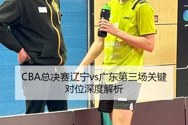 CBA总决赛辽宁vs广东第三场关键对位深度解析